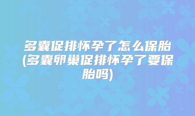 多囊促排怀孕了怎么保胎(多囊卵巢促排怀孕了要保胎吗)