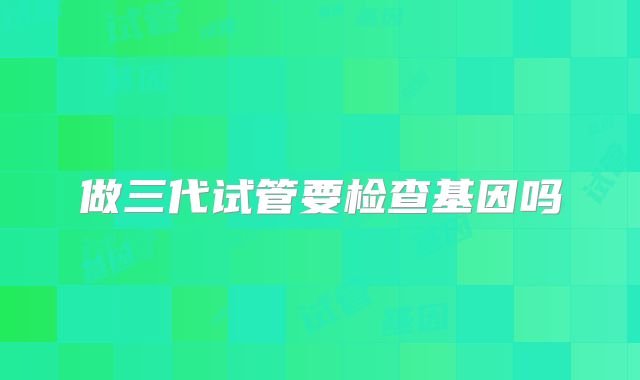 做三代试管要检查基因吗