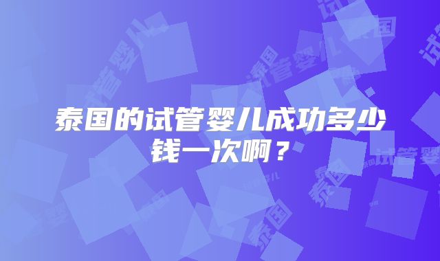 泰国的试管婴儿成功多少钱一次啊?