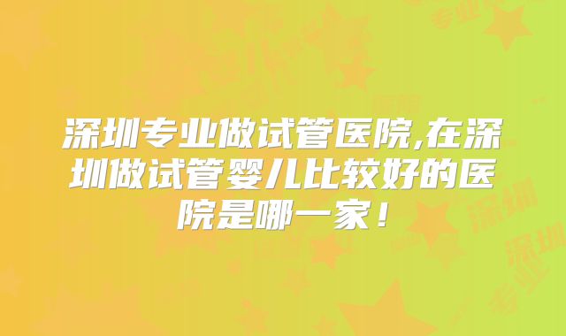 深圳专业做试管医院,在深圳做试管婴儿比较好的医院是哪一家!