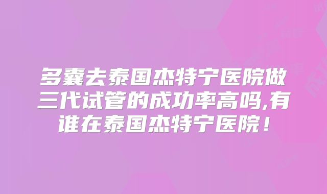 多囊去泰国杰特宁医院做三代试管的成功率高吗,有谁在泰国杰特宁医院!