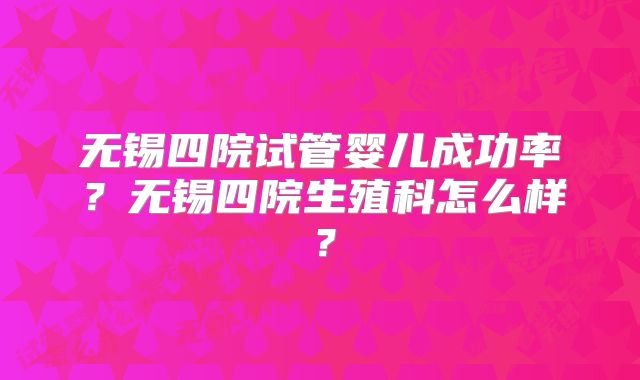 无锡四院试管婴儿成功率?无锡四院生殖科怎么样?