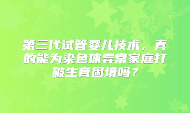第三代试管婴儿技术,真的能为染色体异常家庭打破生育困境吗?