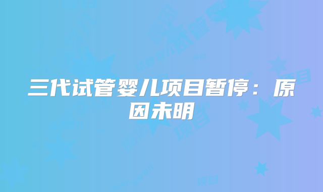 三代试管婴儿项目暂停：原因未明