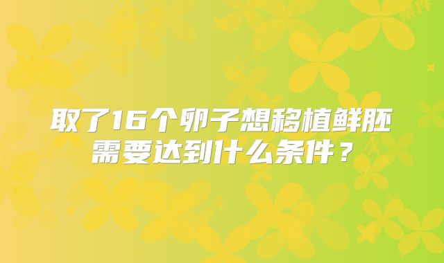 取了16个卵子想移植鲜胚需要达到什么条件?