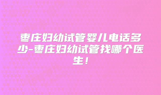枣庄妇幼试管婴儿电话多少-枣庄妇幼试管找哪个医生!
