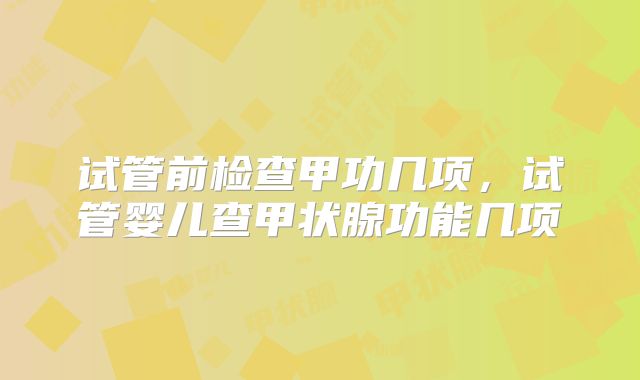试管前检查甲功几项，试管婴儿查甲状腺功能几项