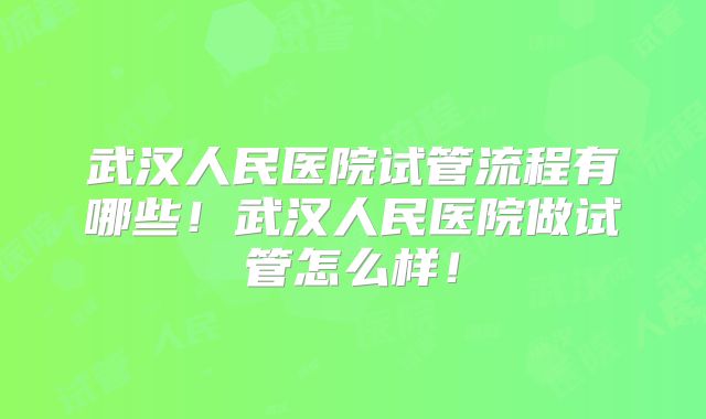 武汉人民医院试管流程有哪些！武汉人民医院做试管怎么样！