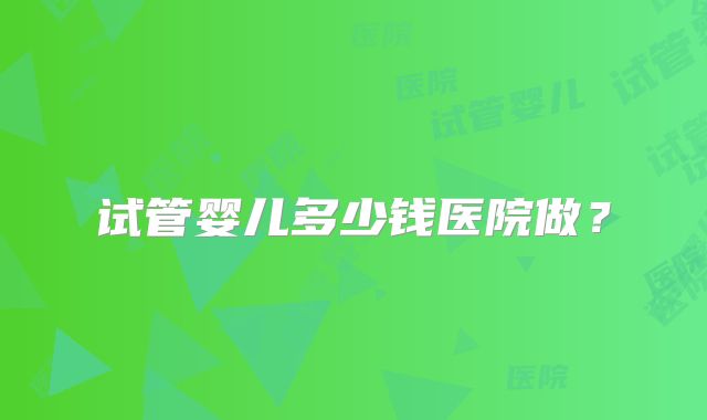 试管婴儿多少钱医院做?