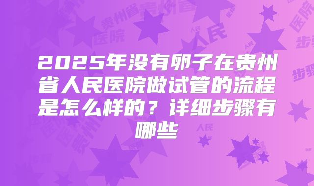 2025年没有卵子在贵州省人民医院做试管的流程是怎么样的?详细步骤有哪些