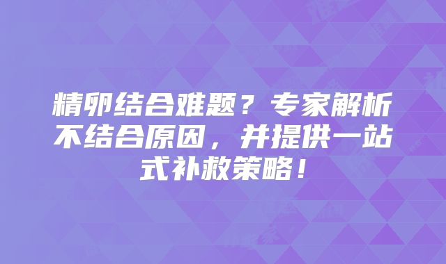 精卵结合难题？专家解析不结合原因，并提供一站式补救策略！