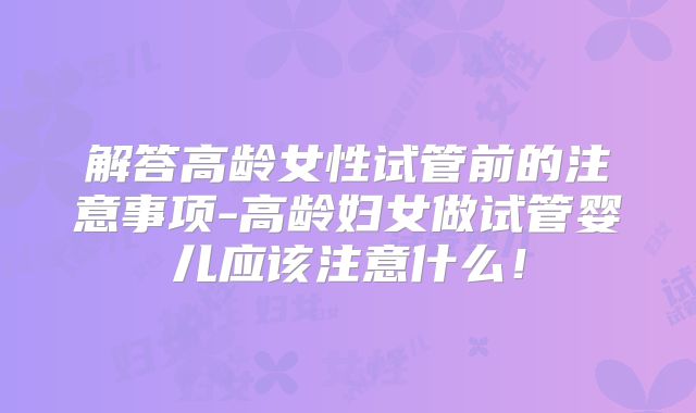 解答高龄女性试管前的注意事项-高龄妇女做试管婴儿应该注意什么！