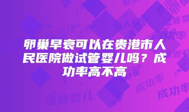 卵巢早衰可以在贵港市人民医院做试管婴儿吗？成功率高不高