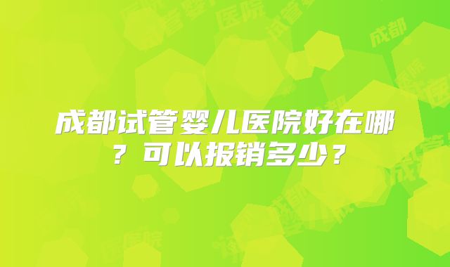 成都试管婴儿医院好在哪？可以报销多少？