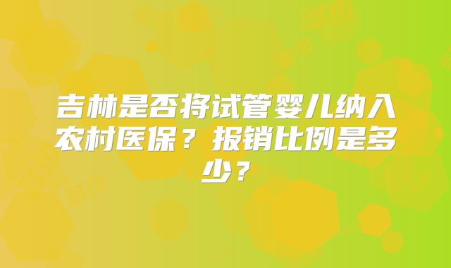 吉林是否将试管婴儿纳入农村医保?报销比例是多少?