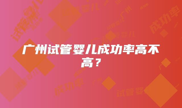 广州试管婴儿成功率高不高？
