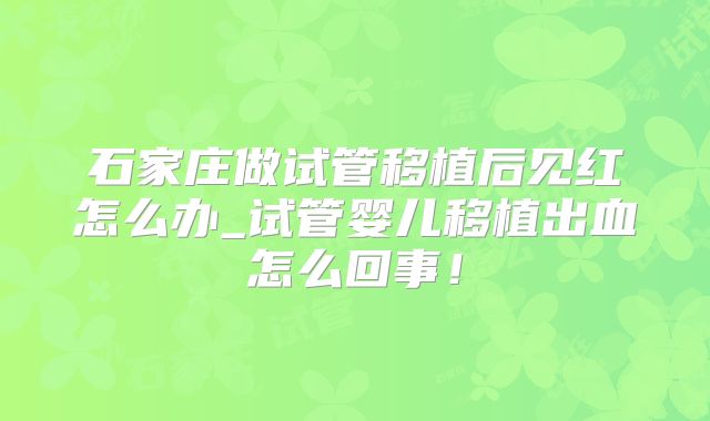 石家庄做试管移植后见红怎么办_试管婴儿移植出血怎么回事！
