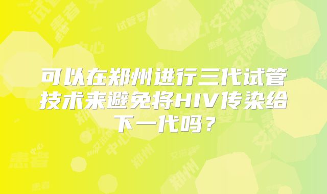 可以在郑州进行三代试管技术来避免将HIV传染给下一代吗？