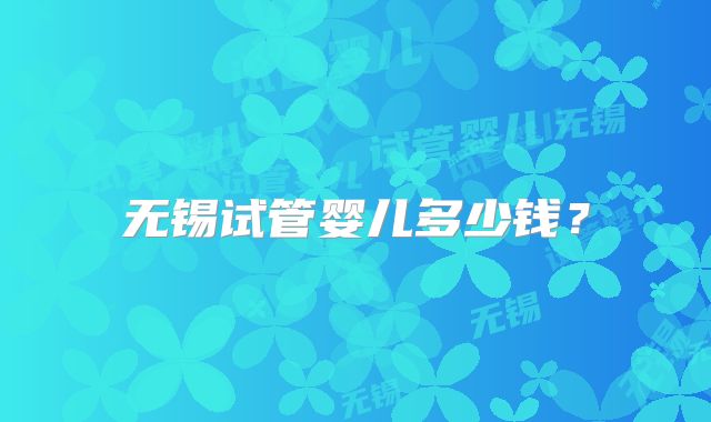 无锡试管婴儿多少钱？