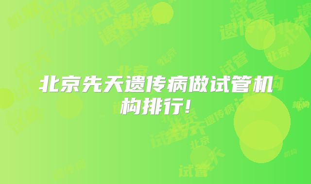 北京先天遗传病做试管机构排行!