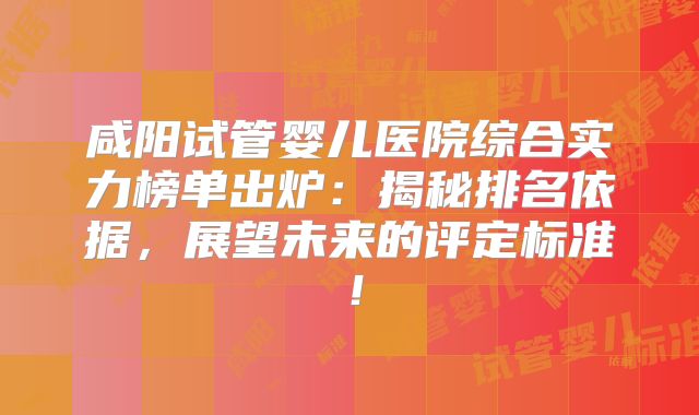 咸阳试管婴儿医院综合实力榜单出炉：揭秘排名依据，展望未来的评定标准！