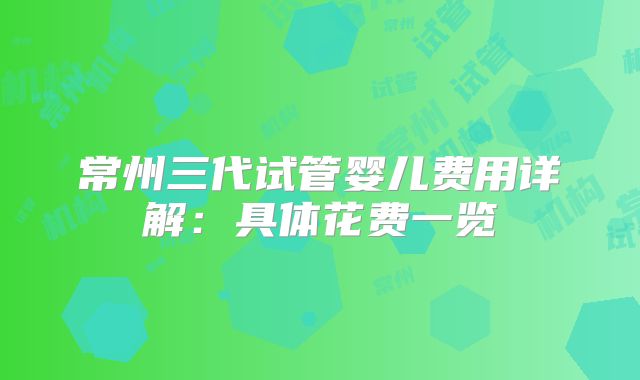 常州三代试管婴儿费用详解:具体花费一览