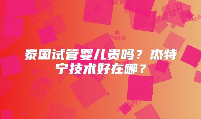 泰国试管婴儿贵吗？杰特宁技术好在哪？