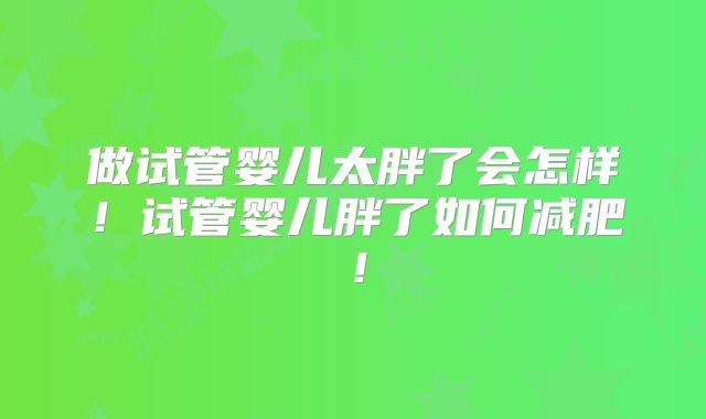 做试管婴儿太胖了会怎样！试管婴儿胖了如何减肥！