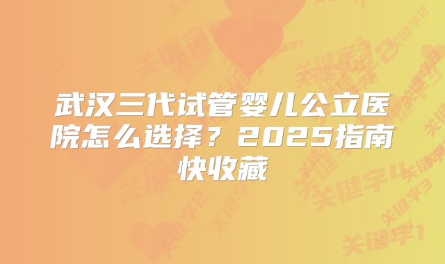 武汉三代试管婴儿公立医院怎么选择？2025指南快收藏