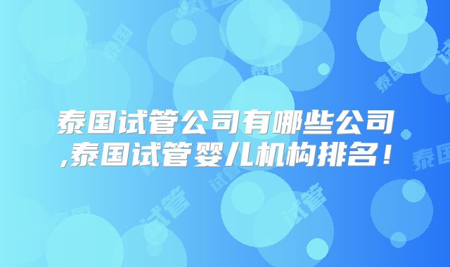泰国试管公司有哪些公司,泰国试管婴儿机构排名!
