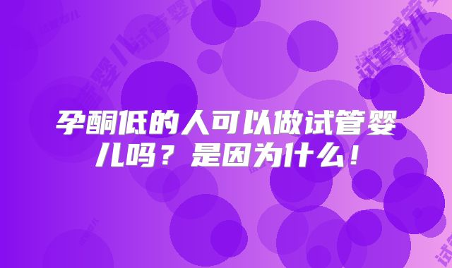孕酮低的人可以做试管婴儿吗？是因为什么！