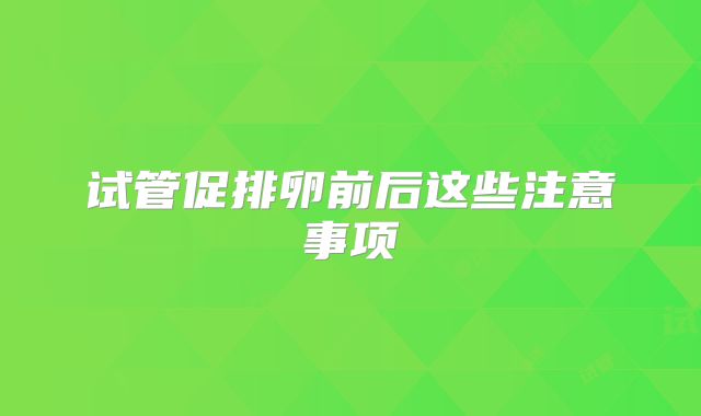 试管促排卵前后这些注意事项