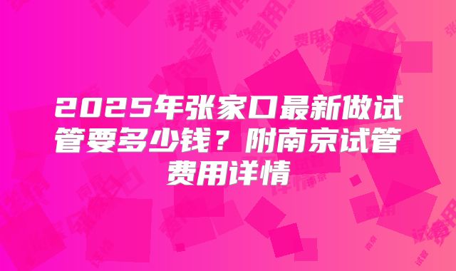 2025年张家口最新做试管要多少钱？附南京试管费用详情