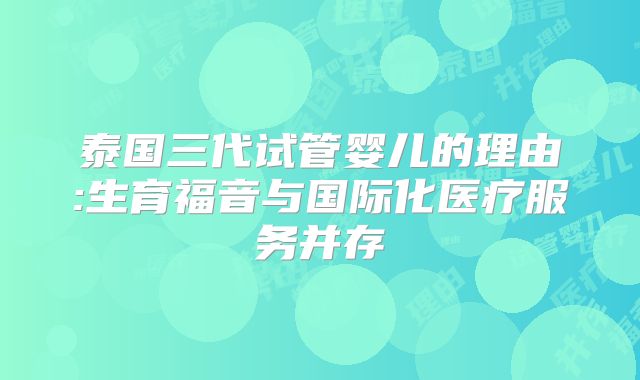 泰国三代试管婴儿的理由:生育福音与国际化医疗服务并存