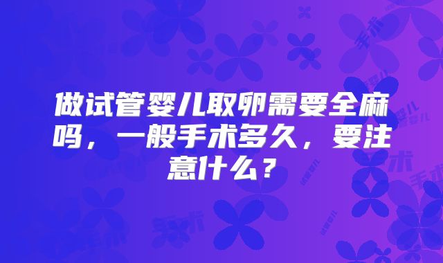 做试管婴儿取卵需要全麻吗，一般手术多久，要注意什么？