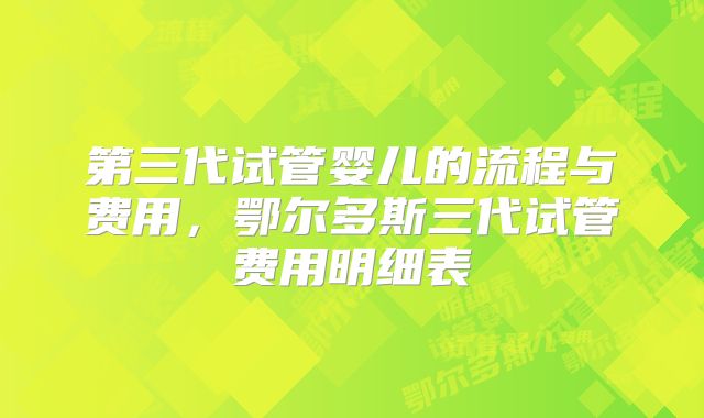 第三代试管婴儿的流程与费用，鄂尔多斯三代试管费用明细表