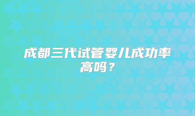 成都三代试管婴儿成功率高吗?