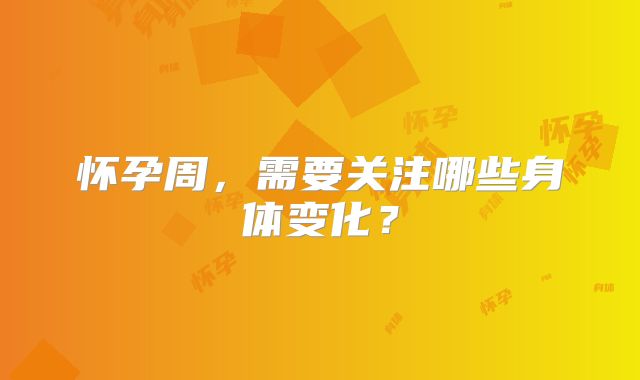 怀孕周,需要关注哪些身体变化?