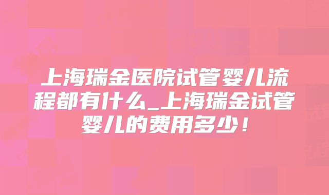 上海瑞金医院试管婴儿流程都有什么_上海瑞金试管婴儿的费用多少！