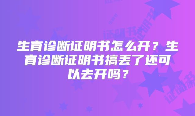 生育诊断证明书怎么开?生育诊断证明书搞丢了还可以去开吗?