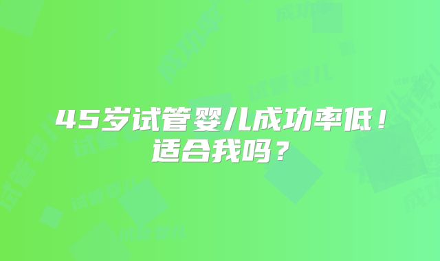 45岁试管婴儿成功率低！适合我吗？