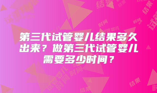 第三代试管婴儿结果多久出来？做第三代试管婴儿需要多少时间？