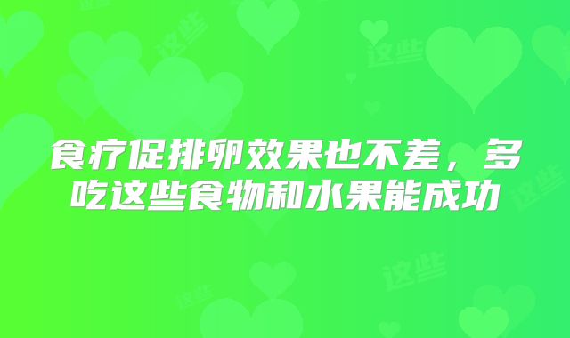 食疗促排卵效果也不差，多吃这些食物和水果能成功