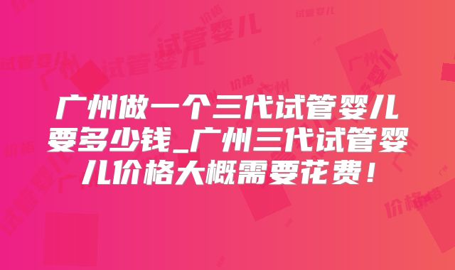 广州做一个三代试管婴儿要多少钱_广州三代试管婴儿价格大概需要花费!