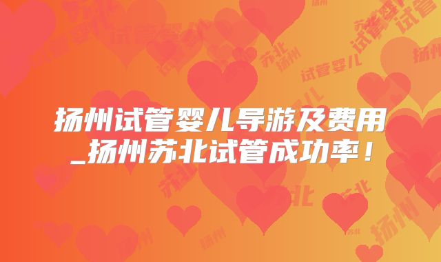 扬州试管婴儿导游及费用_扬州苏北试管成功率！