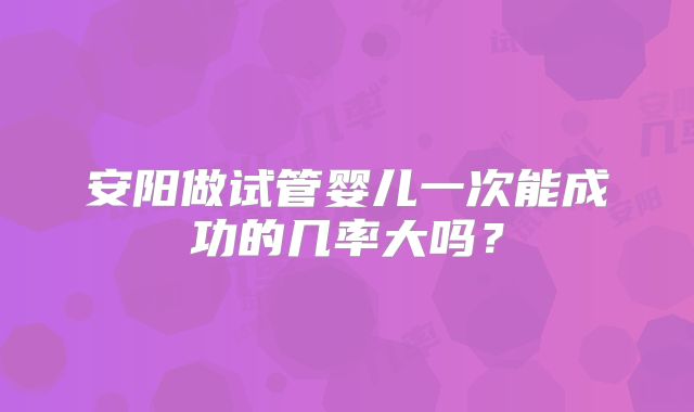 安阳做试管婴儿一次能成功的几率大吗?