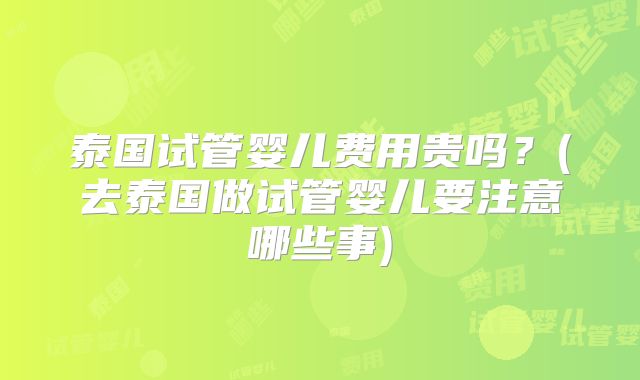 泰国试管婴儿费用贵吗？(去泰国做试管婴儿要注意哪些事)