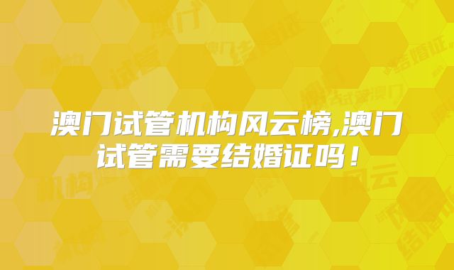 澳门试管机构风云榜,澳门试管需要结婚证吗！