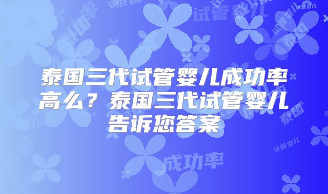 泰国三代试管婴儿成功率高么?泰国三代试管婴儿告诉您答案