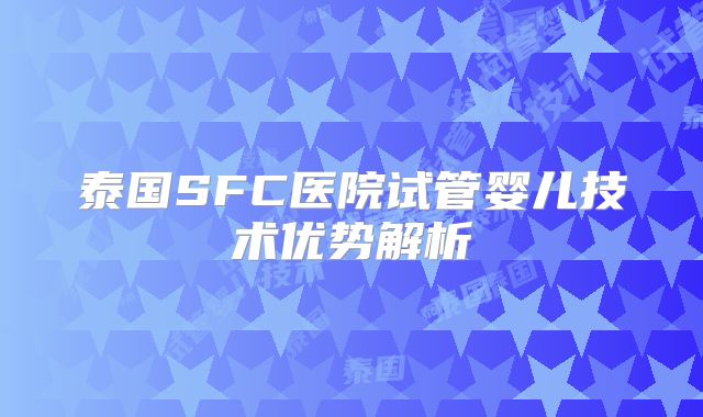 泰国SFC医院试管婴儿技术优势解析